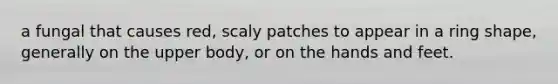 a fungal that causes red, scaly patches to appear in a ring shape, generally on the upper body, or on the hands and feet.