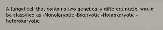 A fungal cell that contains two genetically different nuclei would be classified as -Monolaryotic -Bikaryotic -Homokaryotic -heterokaryotic