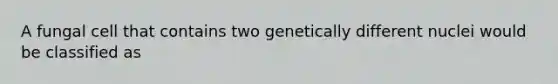 A fungal cell that contains two genetically different nuclei would be classified as