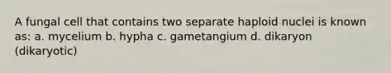 A fungal cell that contains two separate haploid nuclei is known as: a. mycelium b. hypha c. gametangium d. dikaryon (dikaryotic)