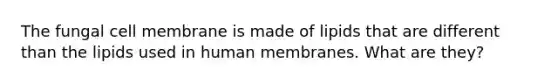 The fungal cell membrane is made of lipids that are different than the lipids used in human membranes. What are they?