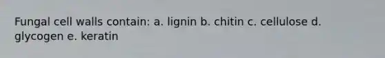 Fungal cell walls contain: a. lignin b. chitin c. cellulose d. glycogen e. keratin