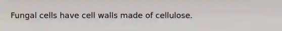 Fungal cells have cell walls made of cellulose.