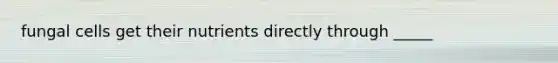 fungal cells get their nutrients directly through _____