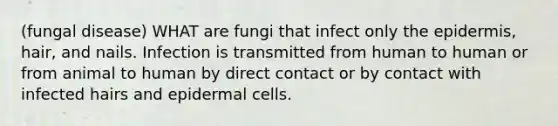 (fungal disease) WHAT are fungi that infect only the epidermis, hair, and nails. Infection is transmitted from human to human or from animal to human by direct contact or by contact with infected hairs and epidermal cells.