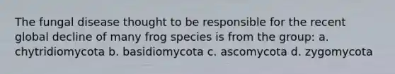 The <a href='https://www.questionai.com/knowledge/kYrZc0yJDB-fungal-disease' class='anchor-knowledge'>fungal disease</a> thought to be responsible for the recent global decline of many frog species is from the group: a. chytridiomycota b. basidiomycota c. ascomycota d. zygomycota