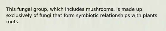 This fungal group, which includes mushrooms, is made up exclusively of fungi that form symbiotic relationships with plants roots.