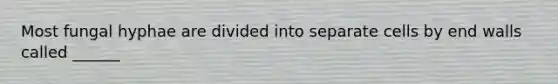 Most fungal hyphae are divided into separate cells by end walls called ______