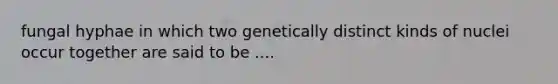 fungal hyphae in which two genetically distinct kinds of nuclei occur together are said to be ....