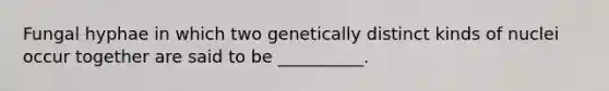 Fungal hyphae in which two genetically distinct kinds of nuclei occur together are said to be __________.