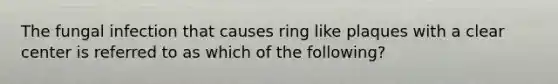 The fungal infection that causes ring like plaques with a clear center is referred to as which of the following?