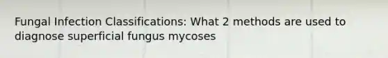 Fungal Infection Classifications: What 2 methods are used to diagnose superficial fungus mycoses