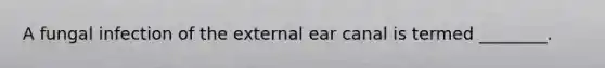 A fungal infection of the external ear canal is termed ________.