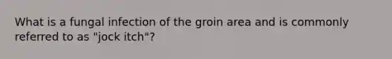 What is a fungal infection of the groin area and is commonly referred to as "jock itch"?