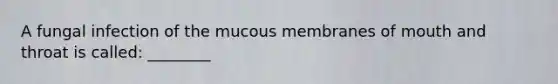 A fungal infection of the mucous membranes of mouth and throat is called: ________