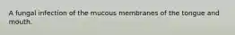 A fungal infection of the mucous membranes of the tongue and mouth.