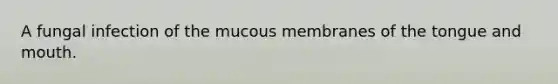 A fungal infection of the mucous membranes of the tongue and mouth.