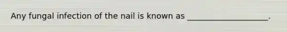 Any fungal infection of the nail is known as ____________________.