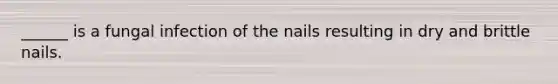 ______ is a fungal infection of the nails resulting in dry and brittle nails.