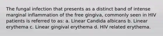 The fungal infection that presents as a distinct band of intense marginal inflammation of the free gingiva, commonly seen in HIV patients is referred to as: a. Linear Candida albicans b. Linear erythema c. Linear gingival erythema d. HIV related erythema.