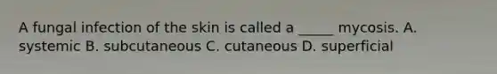 A fungal infection of the skin is called a _____ mycosis. A. systemic B. subcutaneous C. cutaneous D. superficial