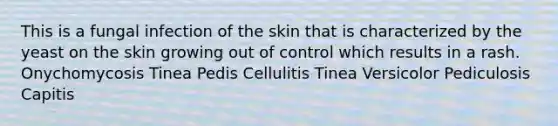 This is a fungal infection of the skin that is characterized by the yeast on the skin growing out of control which results in a rash. Onychomycosis Tinea Pedis Cellulitis Tinea Versicolor Pediculosis Capitis