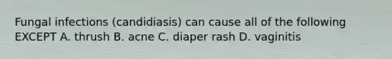 Fungal infections (candidiasis) can cause all of the following EXCEPT A. thrush B. acne C. diaper rash D. vaginitis