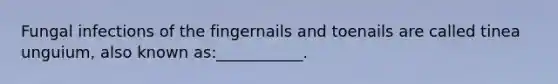 Fungal infections of the fingernails and toenails are called tinea unguium, also known as:___________.