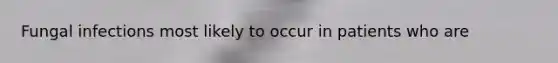 Fungal infections most likely to occur in patients who are
