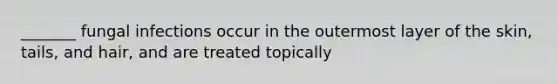 _______ fungal infections occur in the outermost layer of the skin, tails, and hair, and are treated topically