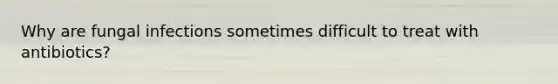 Why are fungal infections sometimes difficult to treat with antibiotics?
