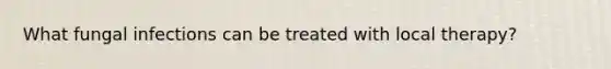 What fungal infections can be treated with local therapy?