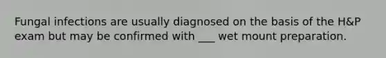 Fungal infections are usually diagnosed on the basis of the H&P exam but may be confirmed with ___ wet mount preparation.