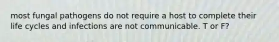 most fungal pathogens do not require a host to complete their life cycles and infections are not communicable. T or F?