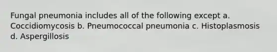 Fungal pneumonia includes all of the following except a. Coccidiomycosis b. Pneumococcal pneumonia c. Histoplasmosis d. Aspergillosis