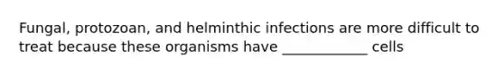 Fungal, protozoan, and helminthic infections are more difficult to treat because these organisms have ____________ cells