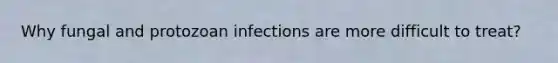 Why fungal and protozoan infections are more difficult to treat?