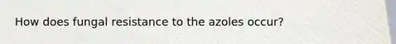 How does fungal resistance to the azoles occur?