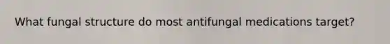 What fungal structure do most antifungal medications target?