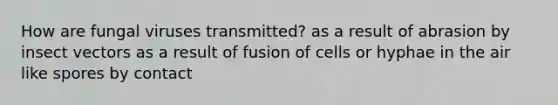 How are fungal viruses transmitted? as a result of abrasion by insect vectors as a result of fusion of cells or hyphae in the air like spores by contact