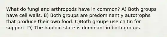 What do fungi and arthropods have in common? A) Both groups have cell walls. B) Both groups are predominantly autotrophs that produce their own food. C)Both groups use chitin for support. D) The haploid state is dominant in both groups.