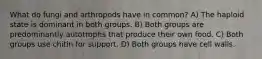 What do fungi and arthropods have in common? A) The haploid state is dominant in both groups. B) Both groups are predominantly autotrophs that produce their own food. C) Both groups use chitin for support. D) Both groups have cell walls.