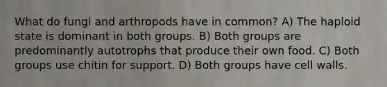 What do fungi and arthropods have in common? A) The haploid state is dominant in both groups. B) Both groups are predominantly autotrophs that produce their own food. C) Both groups use chitin for support. D) Both groups have cell walls.