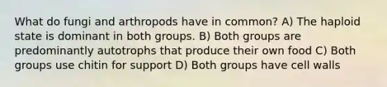 What do fungi and arthropods have in common? A) The haploid state is dominant in both groups. B) Both groups are predominantly autotrophs that produce their own food C) Both groups use chitin for support D) Both groups have cell walls