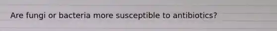 Are fungi or bacteria more susceptible to antibiotics?