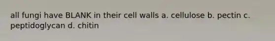 all fungi have BLANK in their cell walls a. cellulose b. pectin c. peptidoglycan d. chitin