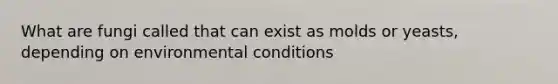 What are fungi called that can exist as molds or yeasts, depending on environmental conditions