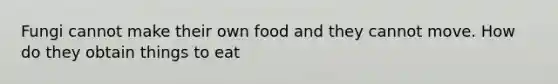 Fungi cannot make their own food and they cannot move. How do they obtain things to eat