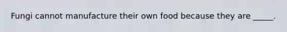 Fungi cannot manufacture their own food because they are _____.