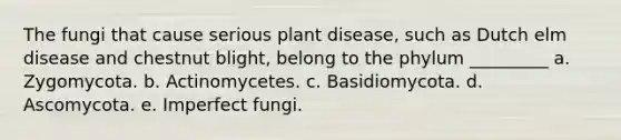 The fungi that cause serious plant disease, such as Dutch elm disease and chestnut blight, belong to the phylum _________ a. Zygomycota. b. Actinomycetes. c. Basidiomycota. d. Ascomycota. e. Imperfect fungi.